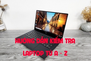 HƯỚNG DẪN KIỂM TRA LAPTOP TỪ A ĐẾN Z