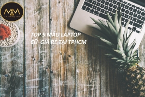TOP 5 LAPTOP CŨ GIÁ RẺ ĐÁNG MUA NHẤT HIỆN TẠI